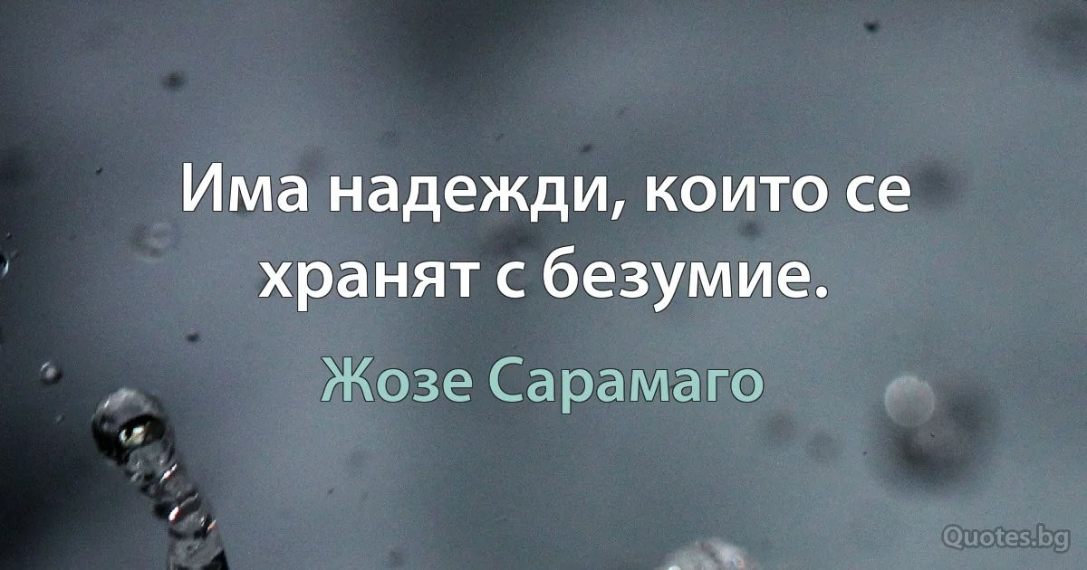 Има надежди, които се хранят с безумие. (Жозе Сарамаго)