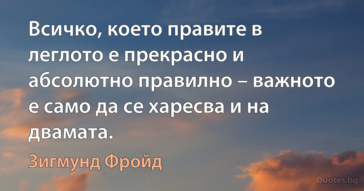 Всичко, което правите в леглото е прекрасно и абсолютно правилно – важното е само да се харесва и на двамата. (Зигмунд Фройд)