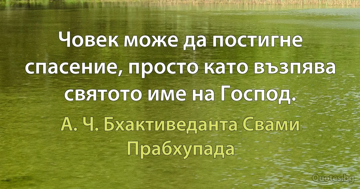 Човек може да постигне спасение, просто като възпява святото име на Господ. (А. Ч. Бхактиведанта Свами Прабхупада)