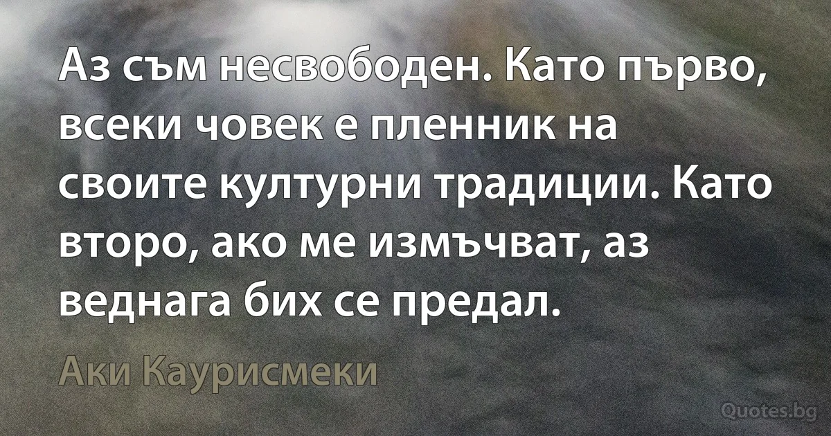 Аз съм несвободен. Като първо, всеки човек е пленник на своите културни традиции. Като второ, ако ме измъчват, аз веднага бих се предал. (Аки Каурисмеки)