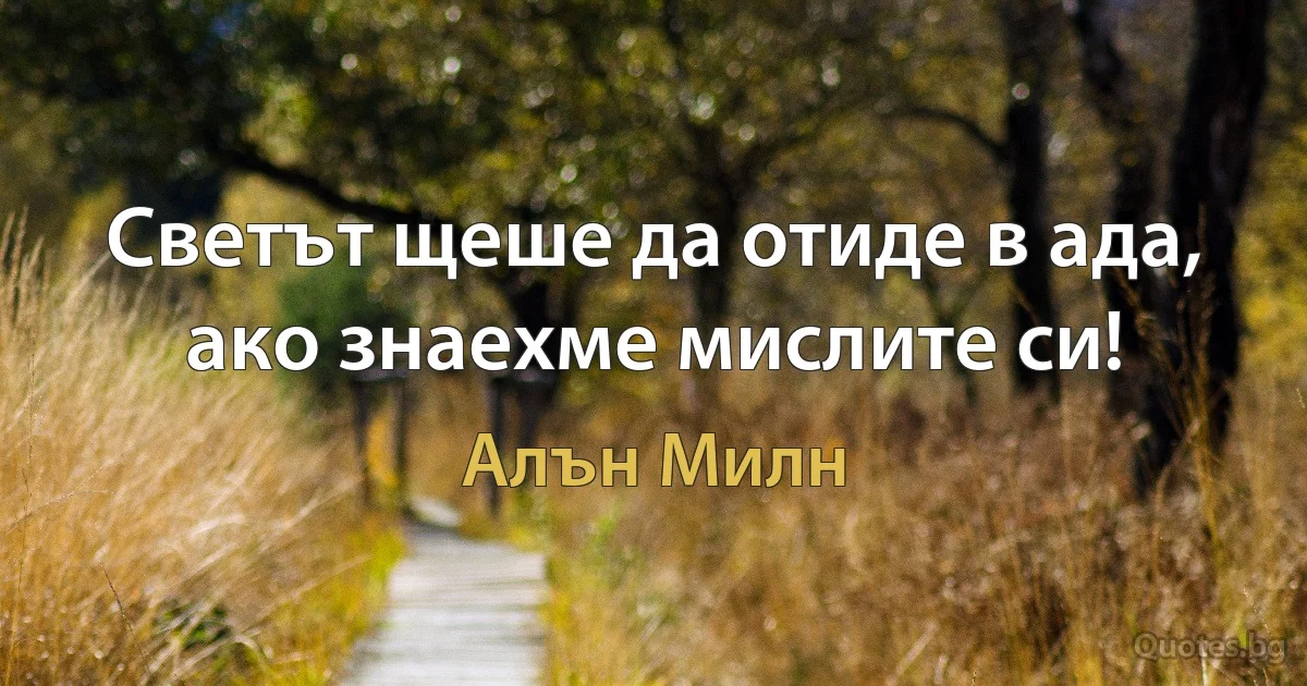 Светът щеше да отиде в ада, ако знаехме мислите си! (Алън Милн)