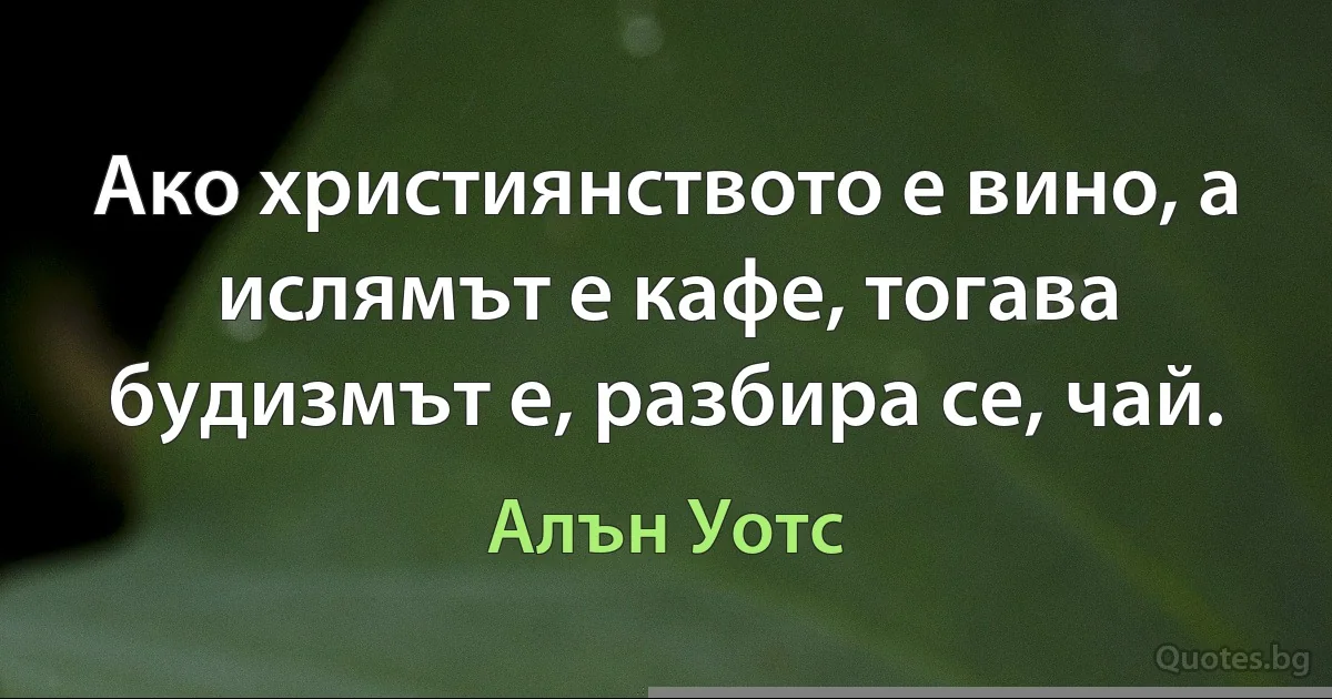 Ако християнството е вино, а ислямът е кафе, тогава будизмът е, разбира се, чай. (Алън Уотс)