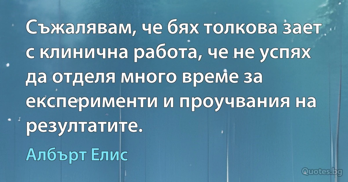 Съжалявам, че бях толкова зает с клинична работа, че не успях да отделя много време за експерименти и проучвания на резултатите. (Албърт Елис)