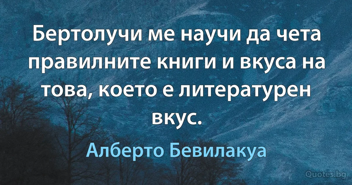 Бертолучи ме научи да чета правилните книги и вкуса на това, което е литературен вкус. (Алберто Бевилакуа)