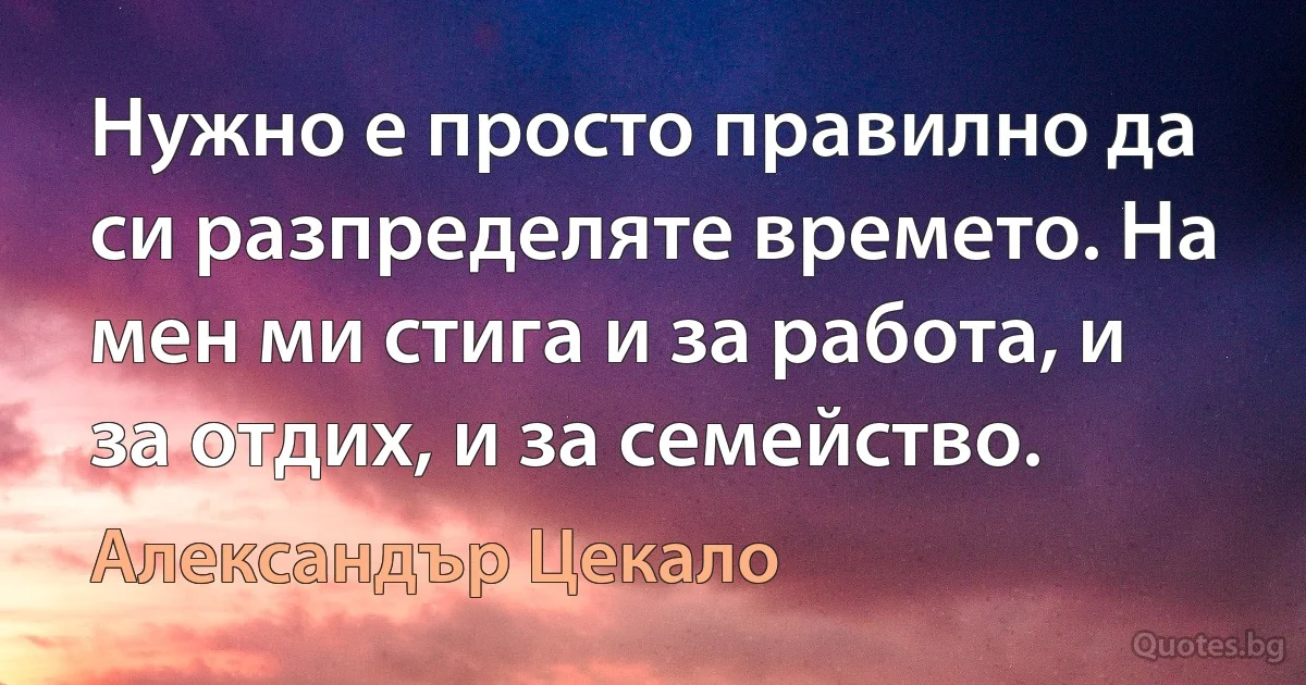 Нужно е просто правилно да си разпределяте времето. На мен ми стига и за работа, и за отдих, и за семейство. (Александър Цекало)