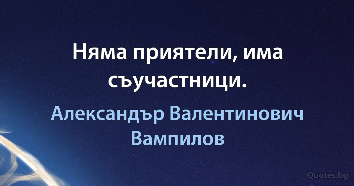 Няма приятели, има съучастници. (Александър Валентинович Вампилов)