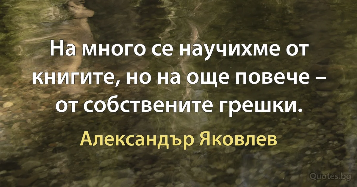 На много се научихме от книгите, но на още повече – от собствените грешки. (Александър Яковлев)