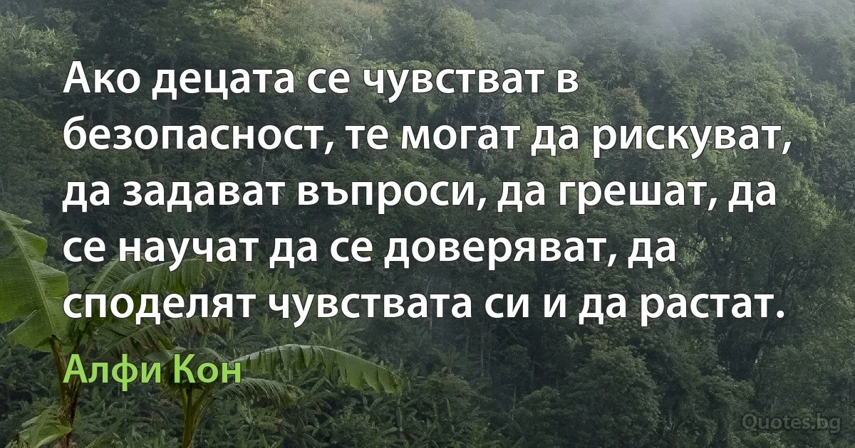 Ако децата се чувстват в безопасност, те могат да рискуват, да задават въпроси, да грешат, да се научат да се доверяват, да споделят чувствата си и да растат. (Алфи Кон)