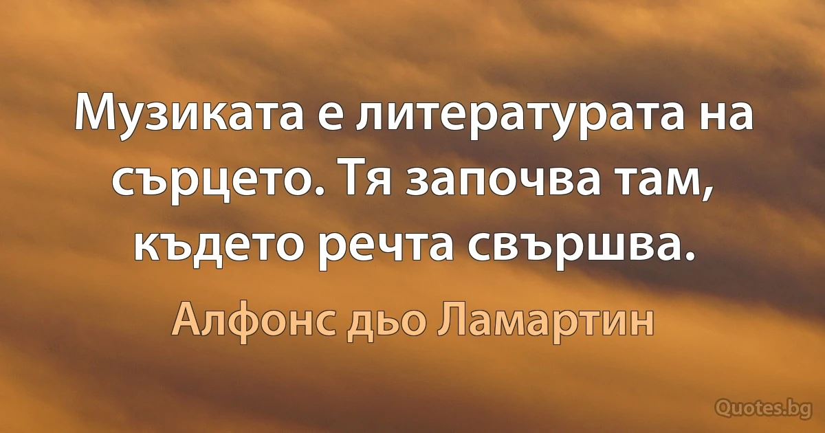 Музиката е литературата на сърцето. Тя започва там, където речта свършва. (Алфонс дьо Ламартин)