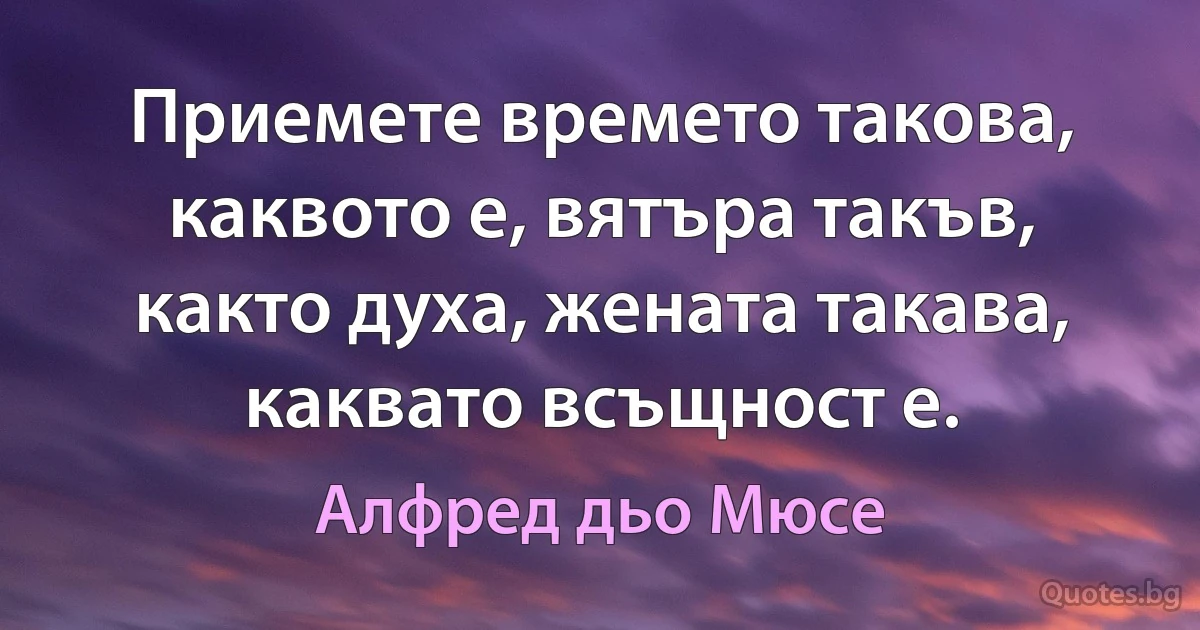 Приемете времето такова, каквото е, вятъра такъв, както духа, жената такава, каквато всъщност е. (Алфред дьо Мюсе)