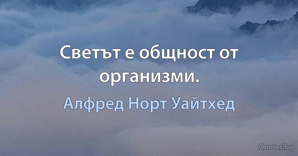 Светът е общност от организми. (Алфред Норт Уайтхед)