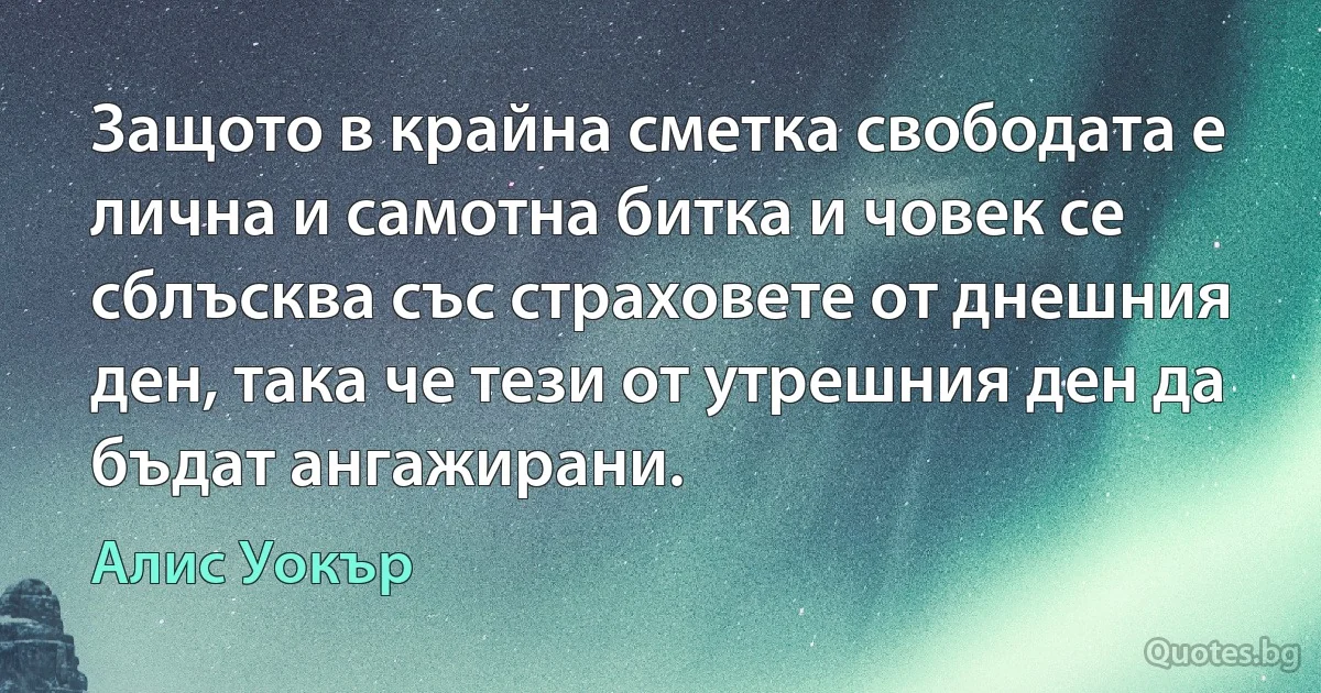 Защото в крайна сметка свободата е лична и самотна битка и човек се сблъсква със страховете от днешния ден, така че тези от утрешния ден да бъдат ангажирани. (Алис Уокър)