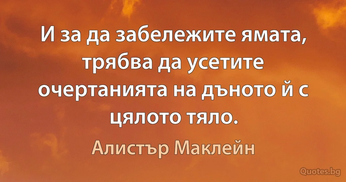 И за да забележите ямата, трябва да усетите очертанията на дъното й с цялото тяло. (Алистър Маклейн)