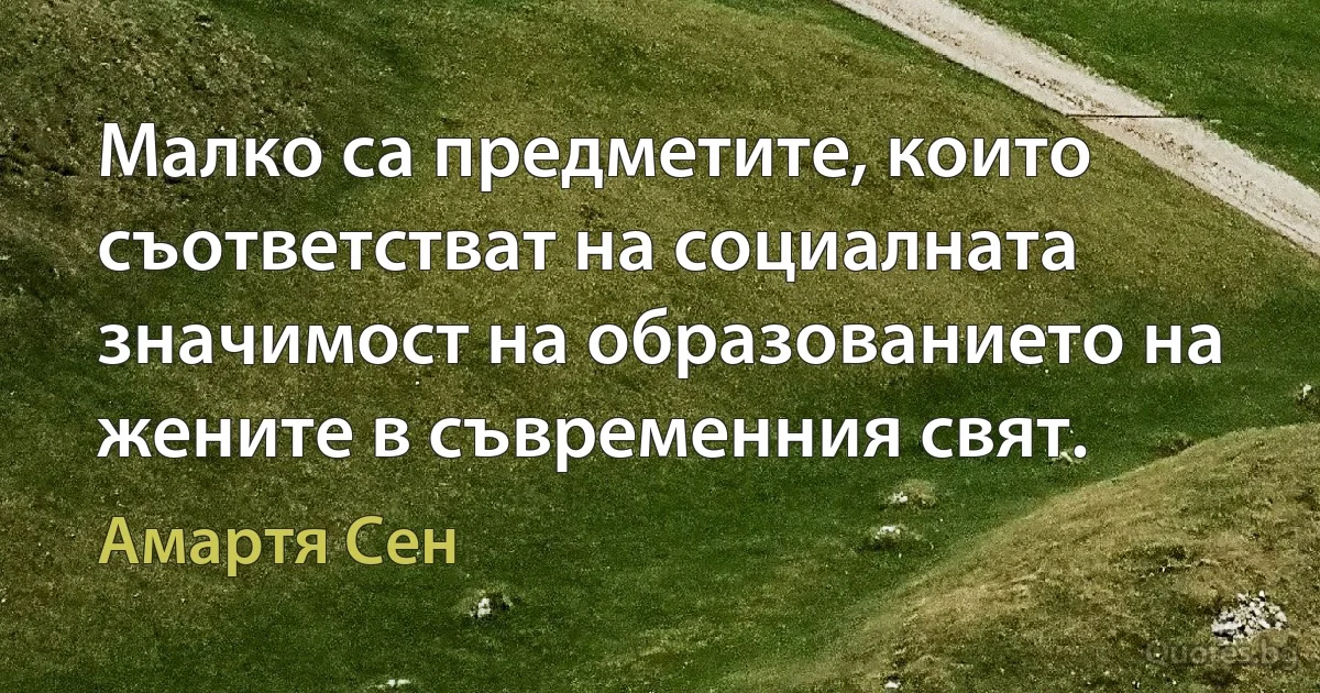 Малко са предметите, които съответстват на социалната значимост на образованието на жените в съвременния свят. (Амартя Сен)