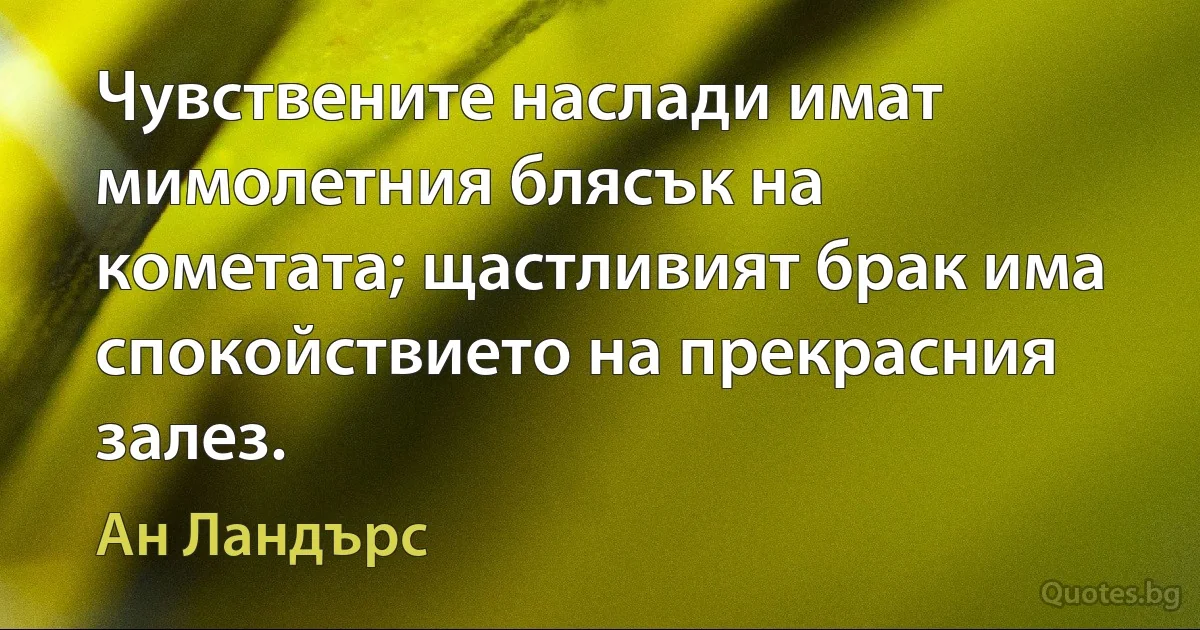 Чувствените наслади имат мимолетния блясък на кометата; щастливият брак има спокойствието на прекрасния залез. (Ан Ландърс)