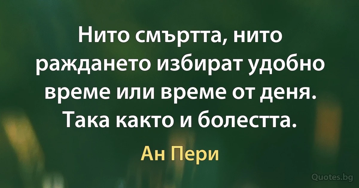 Нито смъртта, нито раждането избират удобно време или време от деня. Така както и болестта. (Ан Пери)