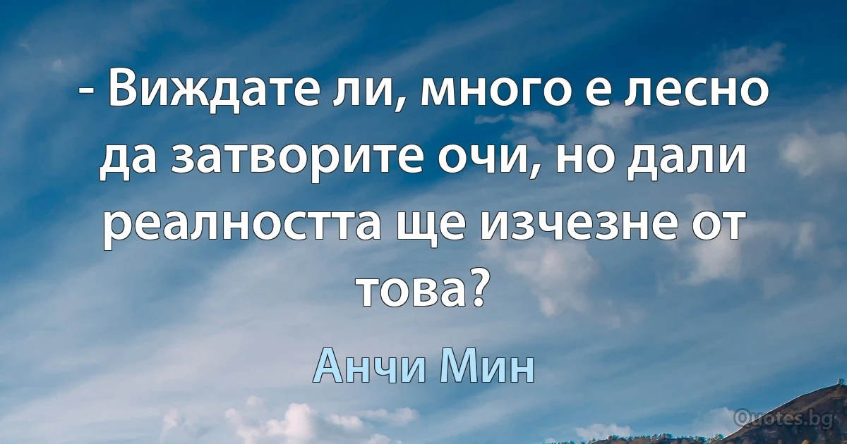 - Виждате ли, много е лесно да затворите очи, но дали реалността ще изчезне от това? (Анчи Мин)