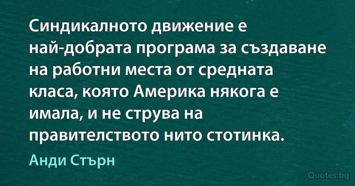 Синдикалното движение е най-добрата програма за създаване на работни места от средната класа, която Америка някога е имала, и не струва на правителството нито стотинка. (Анди Стърн)