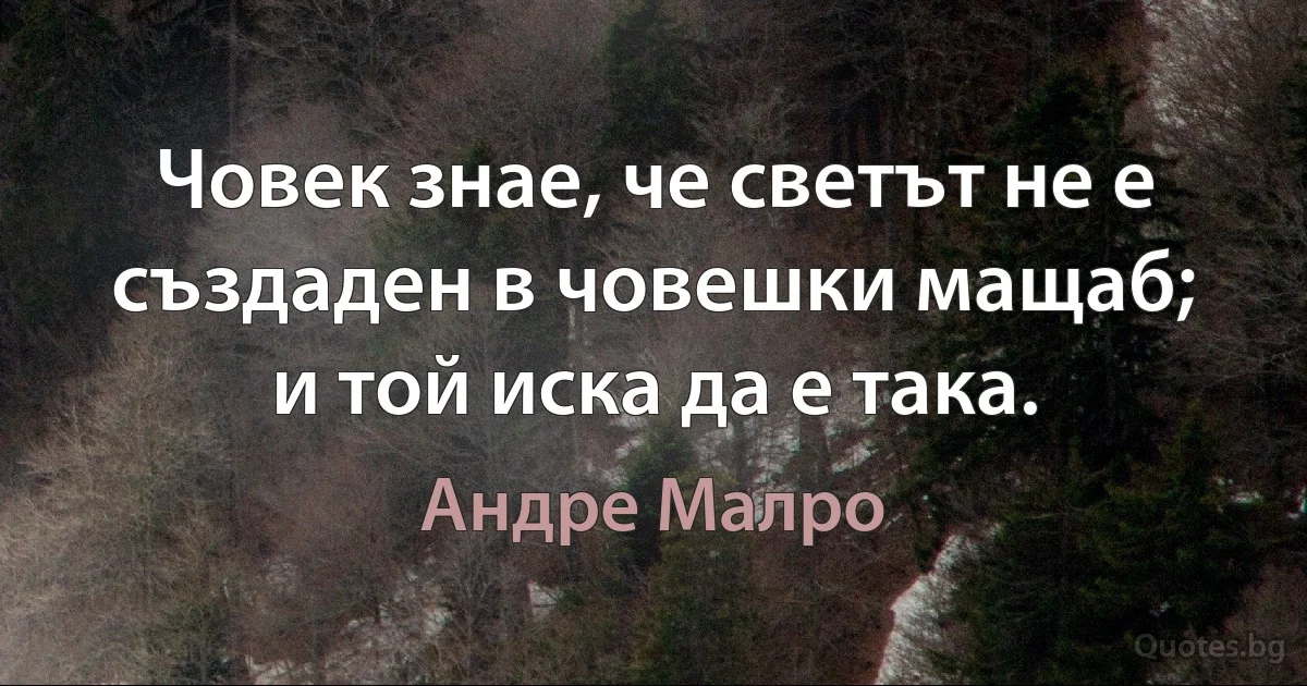 Човек знае, че светът не е създаден в човешки мащаб; и той иска да е така. (Андре Малро)