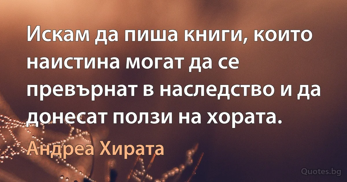 Искам да пиша книги, които наистина могат да се превърнат в наследство и да донесат ползи на хората. (Андреа Хирата)