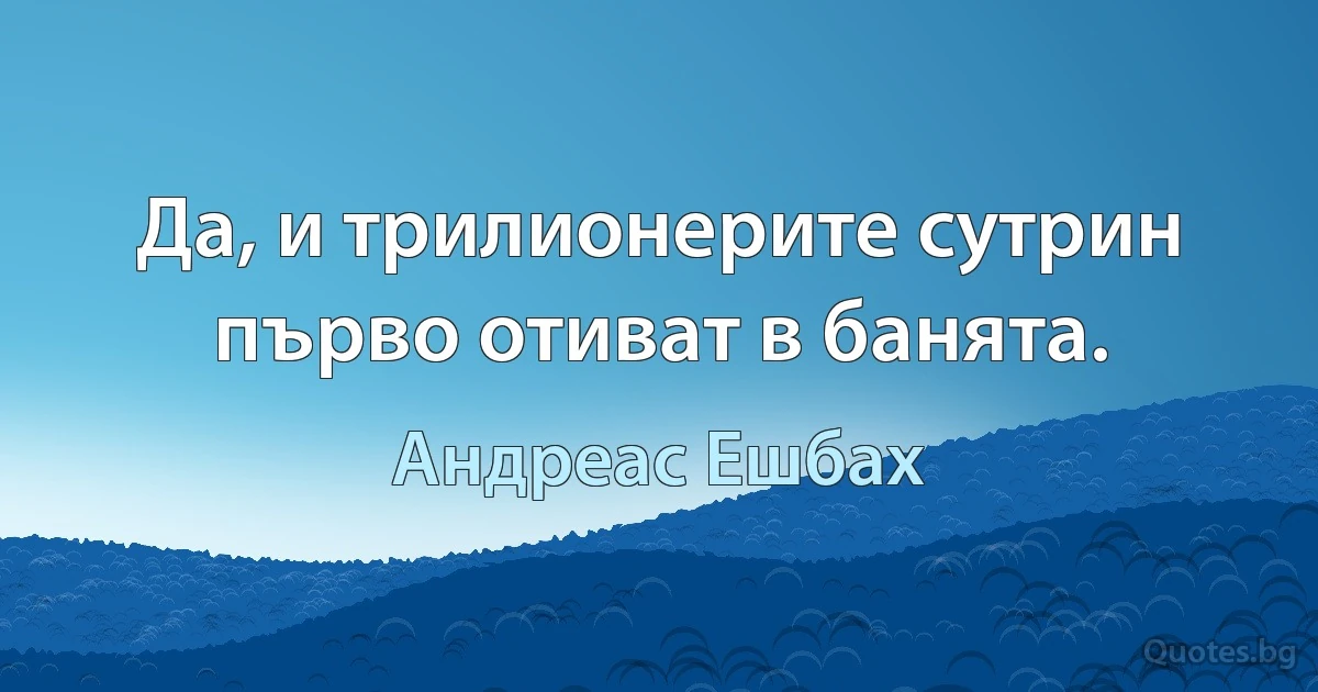 Да, и трилионерите сутрин първо отиват в банята. (Андреас Ешбах)