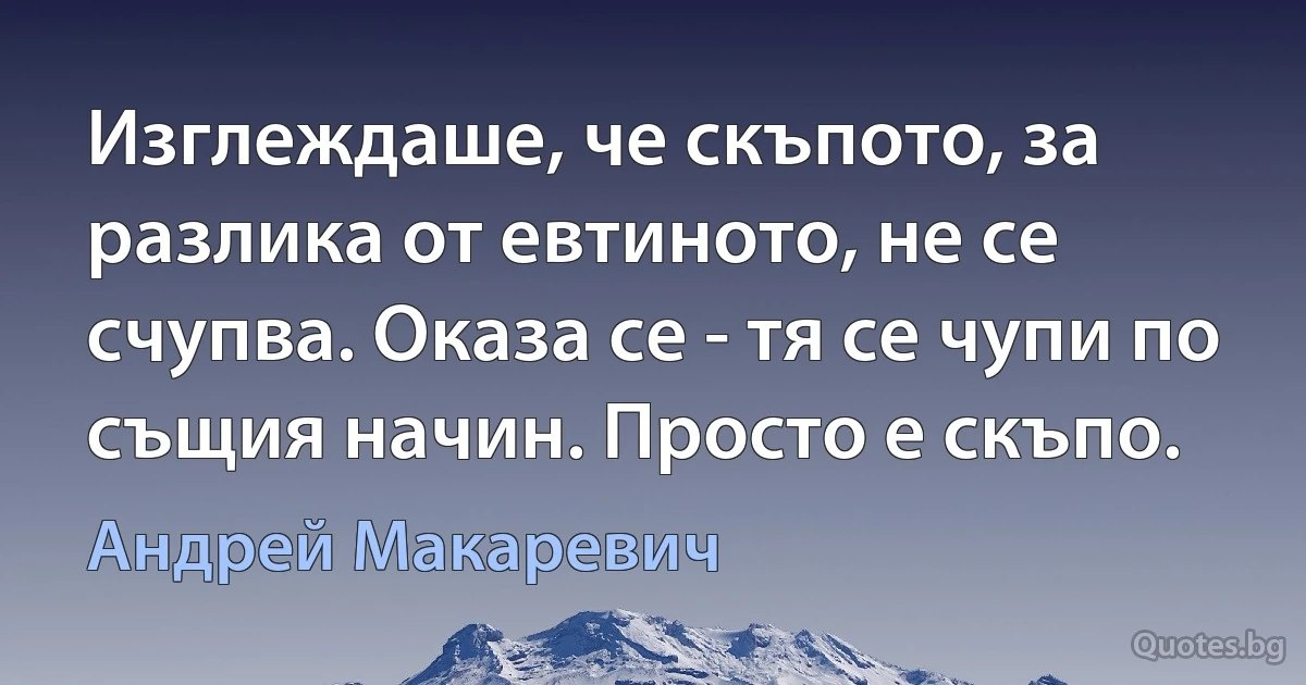 Изглеждаше, че скъпото, за разлика от евтиното, не се счупва. Оказа се - тя се чупи по същия начин. Просто е скъпо. (Андрей Макаревич)