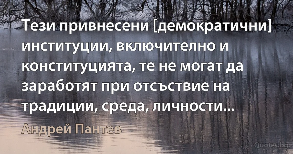 Тези привнесени [демократични] институции, включително и конституцията, те не могат да заработят при отсъствие на традиции, среда, личности... (Андрей Пантев)