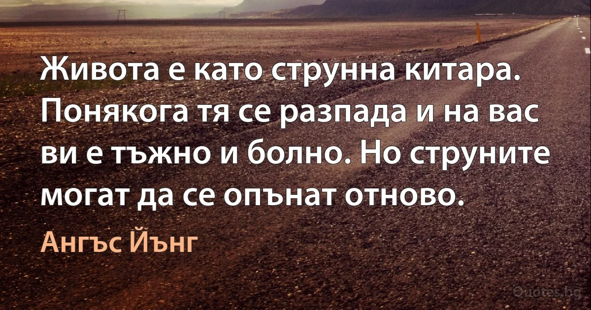 Живота е като струнна китара. Понякога тя се разпада и на вас ви е тъжно и болно. Но струните могат да се опънат отново. (Ангъс Йънг)