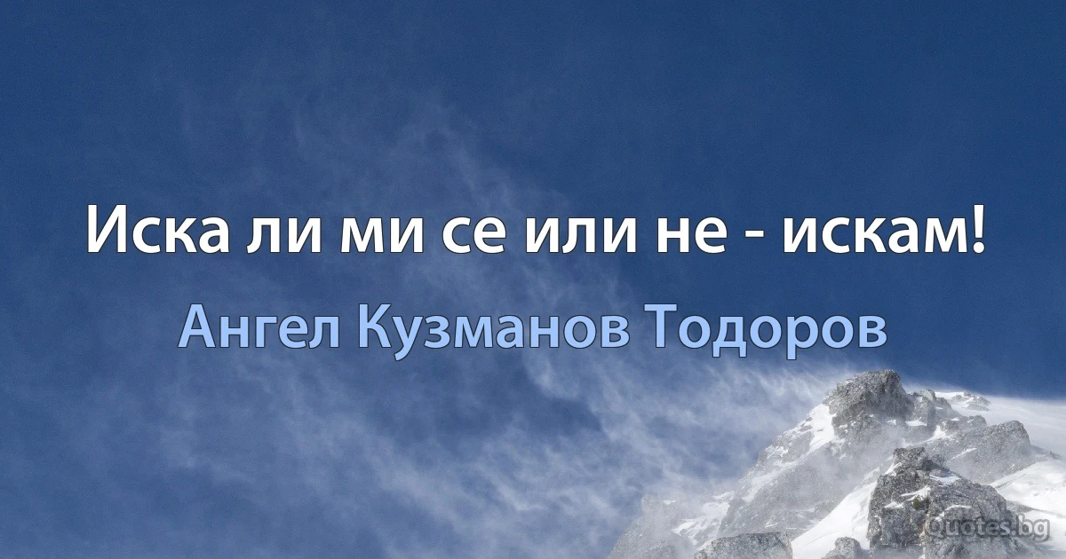 Иска ли ми се или не - искам! (Ангел Кузманов Тодоров)