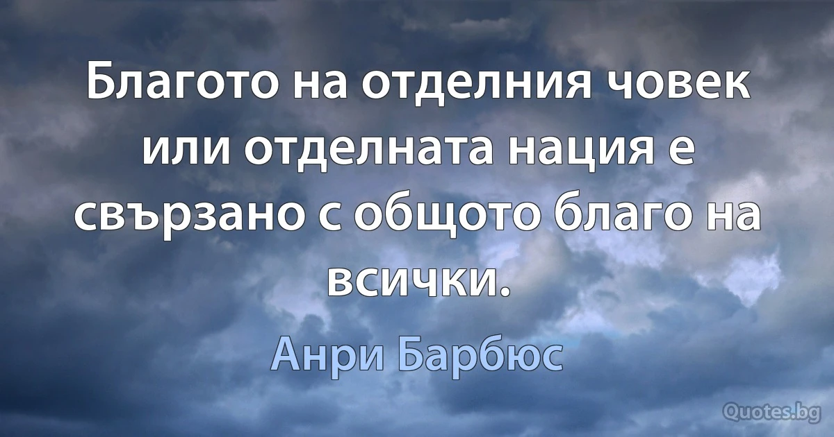 Благото на отделния човек или отделната нация е свързано с общото благо на всички. (Анри Барбюс)