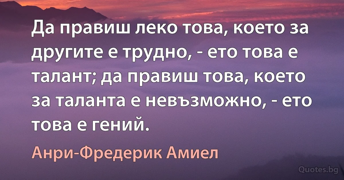 Да правиш леко това, което за другите е трудно, - ето това е талант; да правиш това, което за таланта е невъзможно, - ето това е гений. (Анри-Фредерик Амиел)