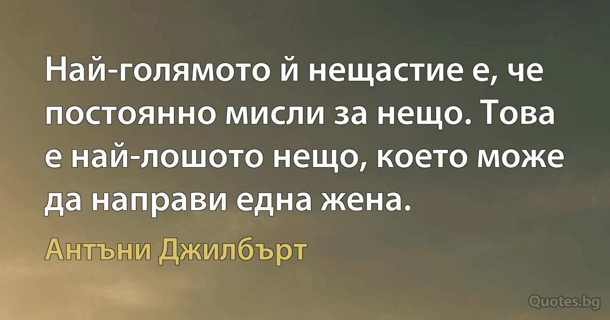 Най-голямото й нещастие е, че постоянно мисли за нещо. Това е най-лошото нещо, което може да направи една жена. (Антъни Джилбърт)