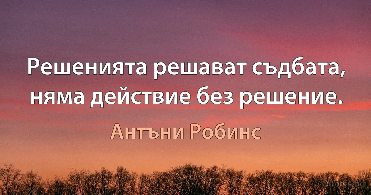 Решенията решават съдбата, няма действие без решение. (Антъни Робинс)