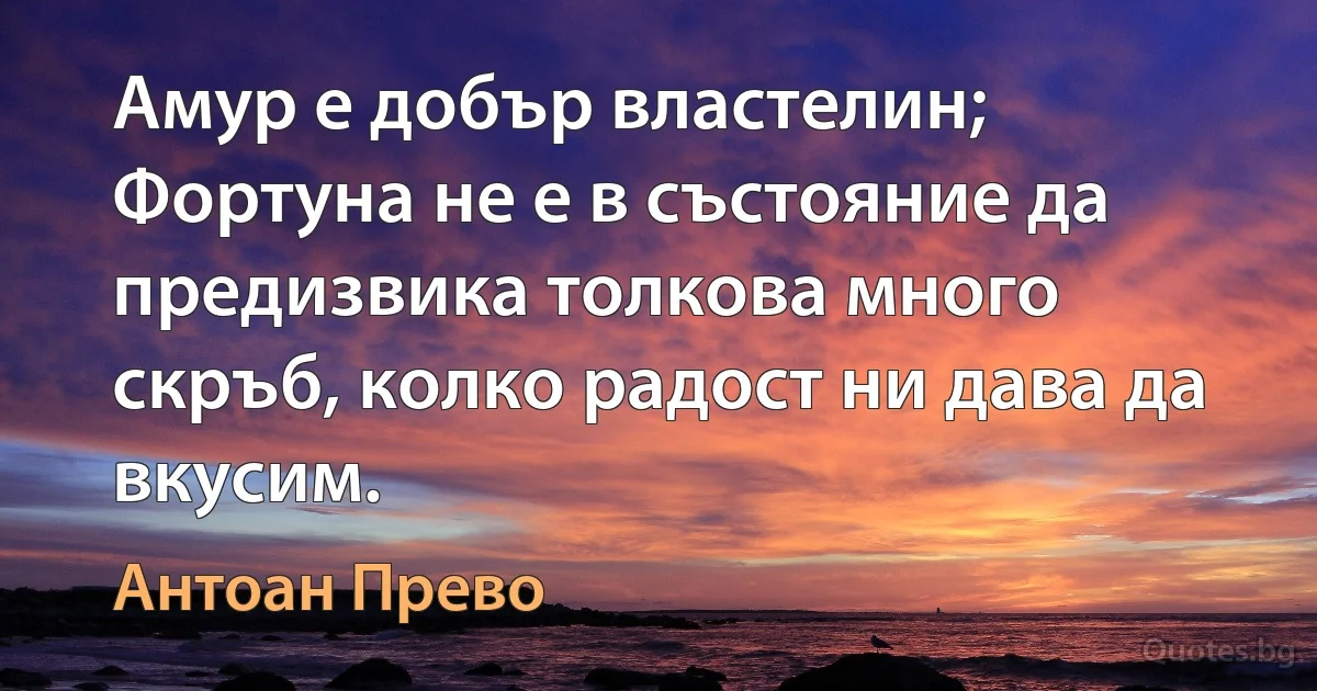 Амур е добър властелин; Фортуна не е в състояние да предизвика толкова много скръб, колко радост ни дава да вкусим. (Антоан Прево)