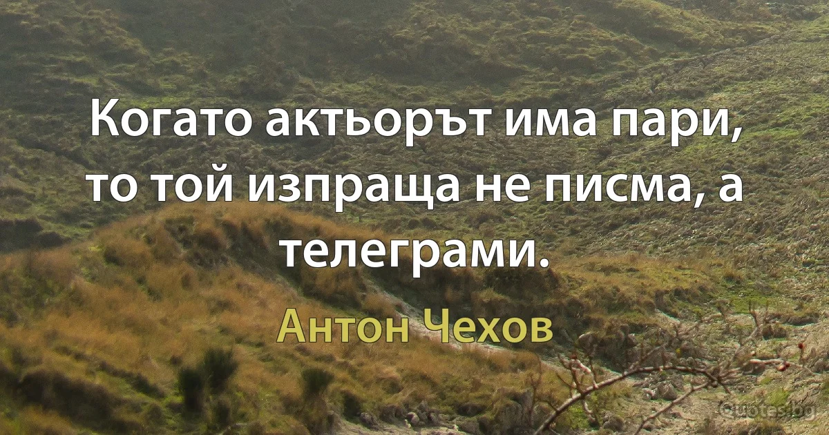 Когато актьорът има пари, то той изпраща не писма, а телеграми. (Антон Чехов)