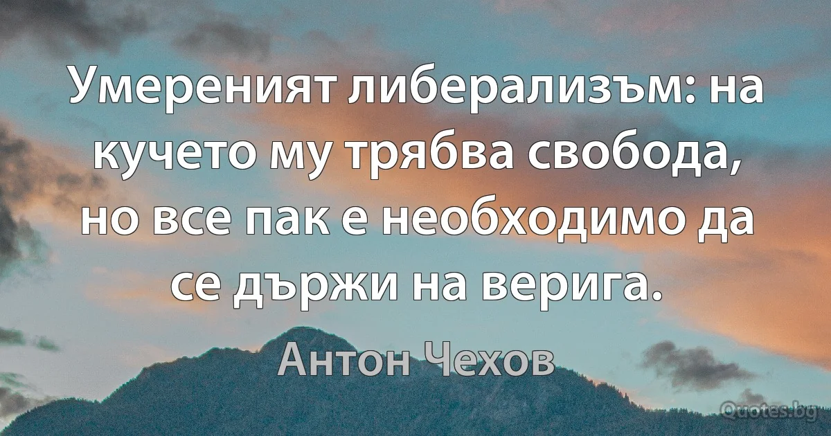 Умереният либерализъм: на кучето му трябва свобода, но все пак е необходимо да се държи на верига. (Антон Чехов)