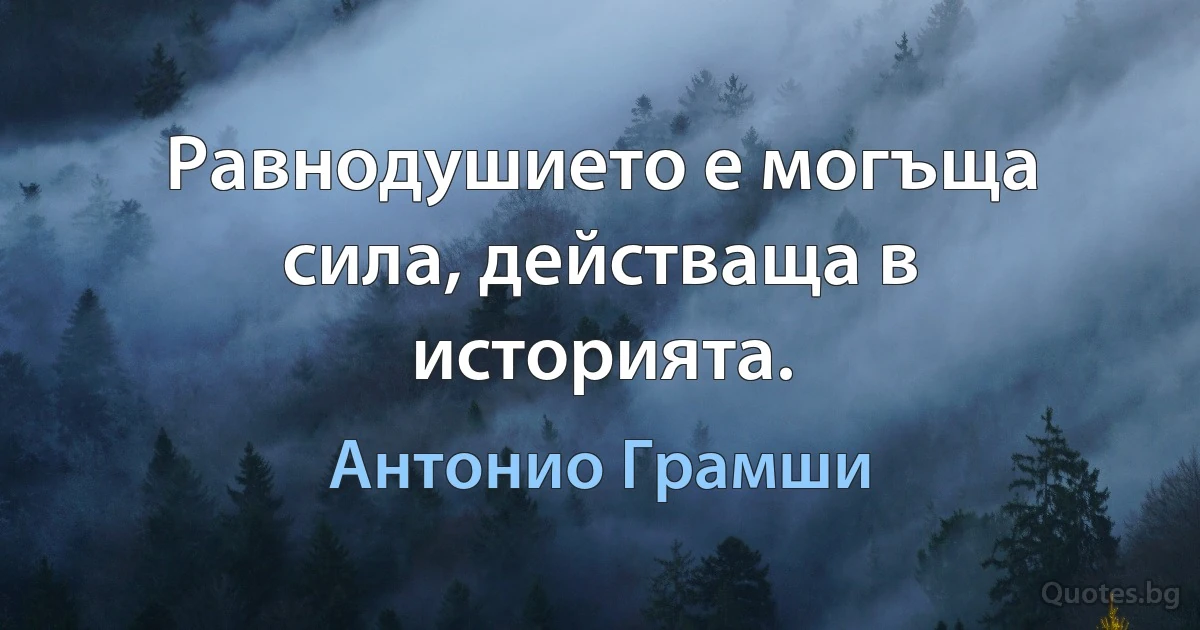 Равнодушието е могъща сила, действаща в историята. (Антонио Грамши)