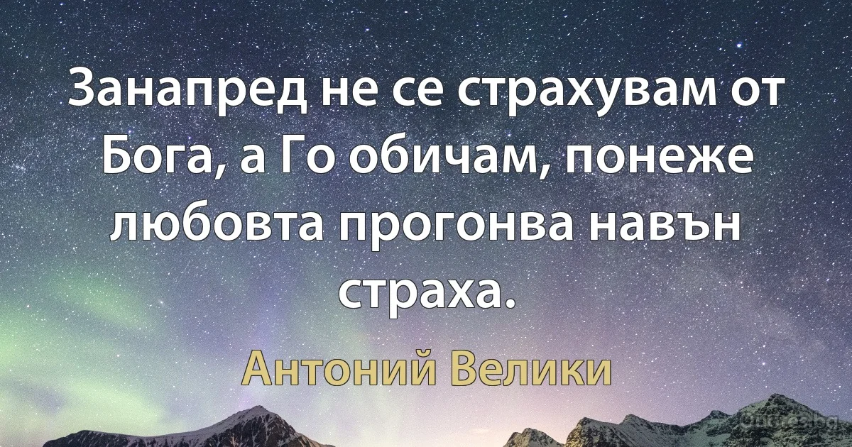 Занапред не се страхувам от Бога, а Го обичам, понеже любовта прогонва навън страха. (Антоний Велики)