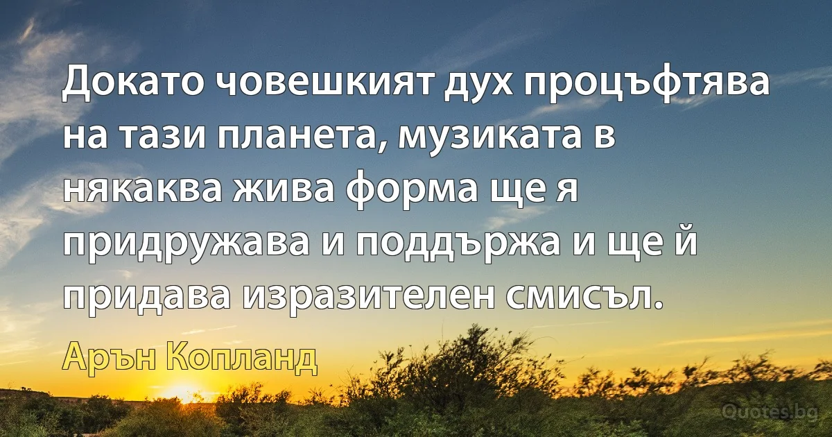 Докато човешкият дух процъфтява на тази планета, музиката в някаква жива форма ще я придружава и поддържа и ще й придава изразителен смисъл. (Арън Копланд)