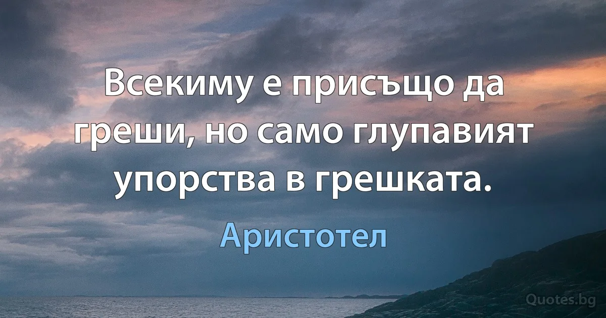 Всекиму е присъщо да греши, но само глупавият упорства в грешката. (Аристотел)