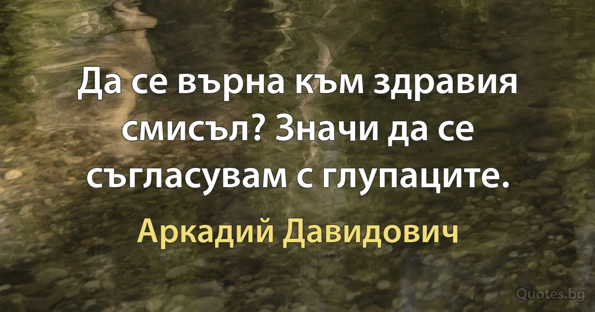 Да се върна към здравия смисъл? Значи да се съгласувам с глупаците. (Аркадий Давидович)