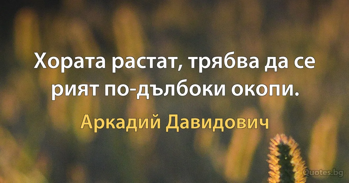 Хората растат, трябва да се рият по-дълбоки окопи. (Аркадий Давидович)