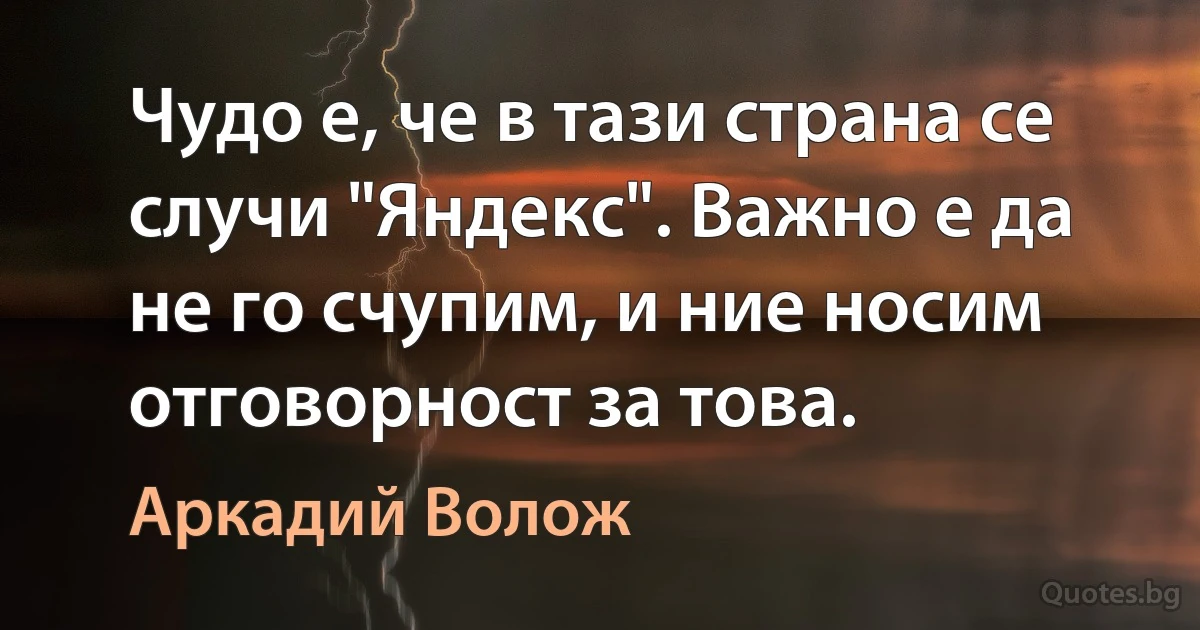 Чудо е, че в тази страна се случи "Яндекс". Важно е да не го счупим, и ние носим отговорност за това. (Аркадий Волож)