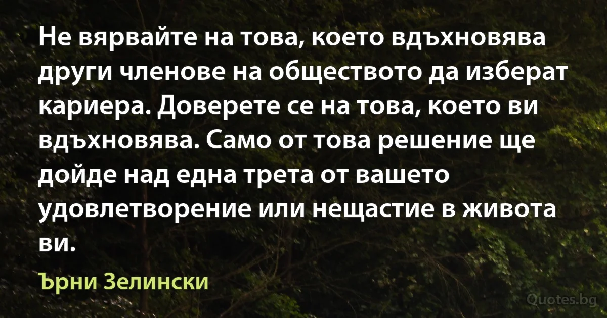 Не вярвайте на това, което вдъхновява други членове на обществото да изберат кариера. Доверете се на това, което ви вдъхновява. Само от това решение ще дойде над една трета от вашето удовлетворение или нещастие в живота ви. (Ърни Зелински)