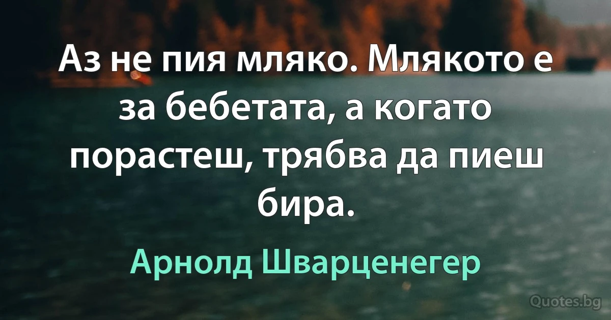 Аз не пия мляко. Млякото е за бебетата, а когато порастеш, трябва да пиеш бира. (Арнолд Шварценегер)