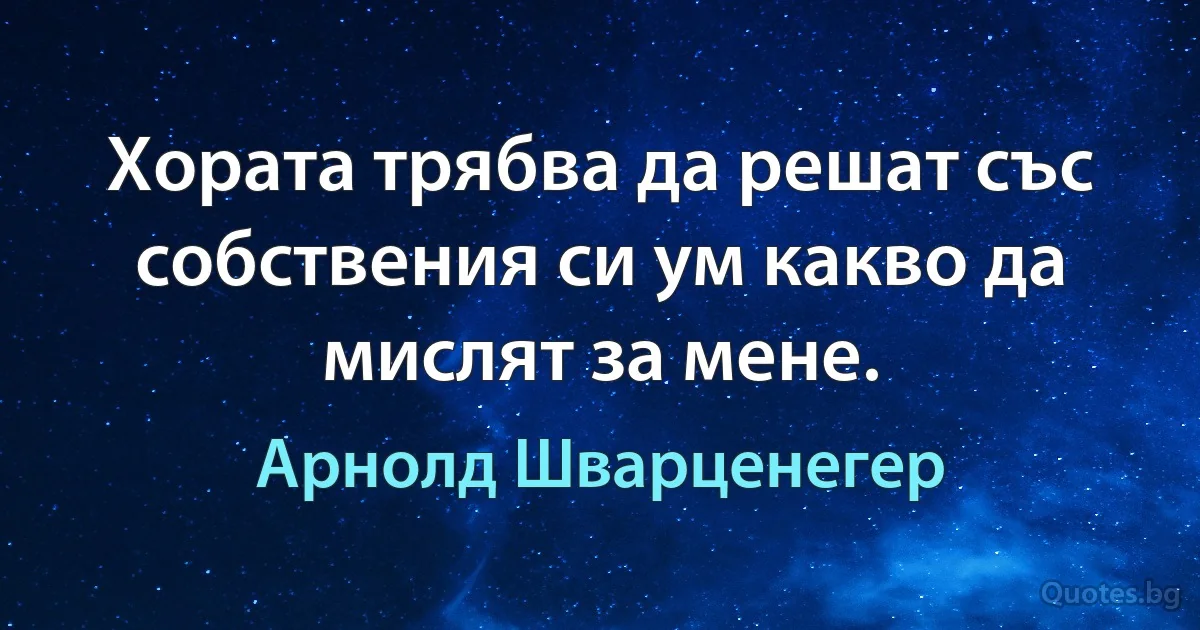 Хората трябва да решат със собствения си ум какво да мислят за мене. (Арнолд Шварценегер)