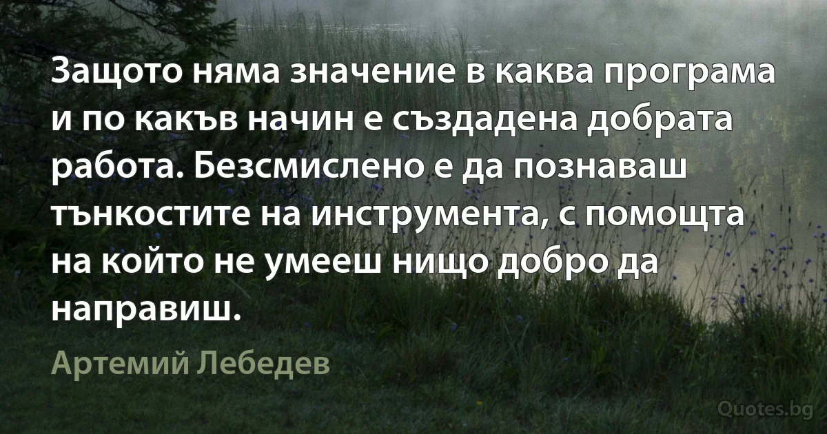 Защото няма значение в каква програма и по какъв начин е създадена добрата работа. Безсмислено е да познаваш тънкостите на инструмента, с помощта на който не умееш нищо добро да направиш. (Артемий Лебедев)