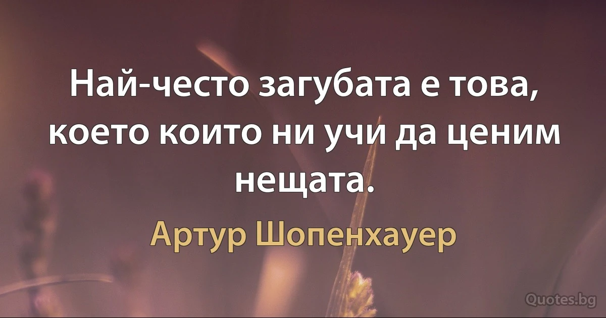 Най-често загубата е това, което които ни учи да ценим нещата. (Артур Шопенхауер)