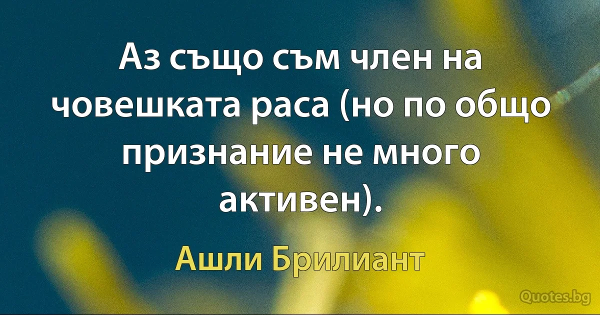 Аз също съм член на човешката раса (но по общо признание не много активен). (Ашли Брилиант)