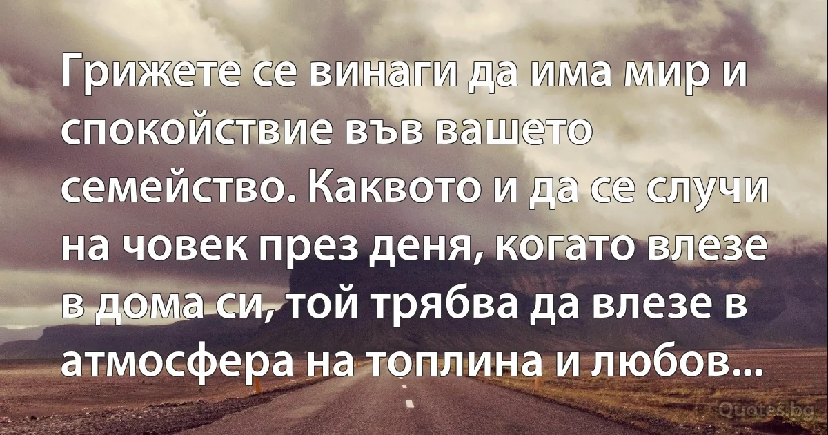 Грижете се винаги да има мир и спокойствие във вашето семейство. Каквото и да се случи на човек през деня, когато влезе в дома си, той трябва да влезе в атмосфера на топлина и любов... (INZ BG)